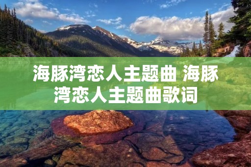 海豚湾恋人主题曲 海豚湾恋人主题曲歌词 海豚湾恋人主题曲 海豚湾恋人主题曲歌词