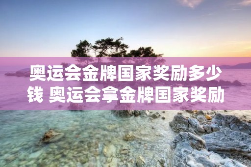 奥运会金牌国家奖励多少钱 奥运会拿金牌国家奖励多少钱中国
