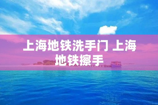 上海地铁洗手门 上海地铁擦手 上海地铁洗手门 上海地铁擦手
