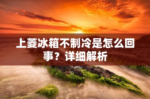 上菱冰箱不制冷是怎么回事?详细解析 上菱冰箱不制冷是怎么回事?详细解析