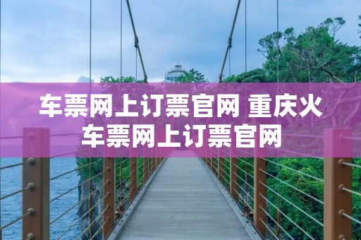 车票网上订票官网 重庆火车票网上订票官网 车票网上订票官网 重庆火车票网上订票官网