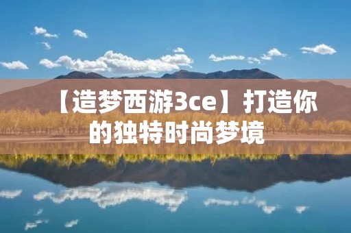 【造梦西游3ce】打造你的独特时尚梦境 【造梦西游3ce】打造你的独特时尚梦境