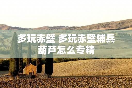 多玩赤壁 多玩赤壁辅兵葫芦怎么专精