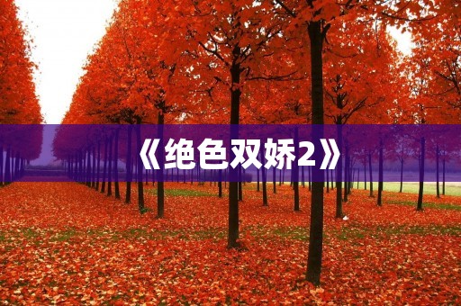 《绝色双娇2》：续写经典，引领双娇风潮的全新篇章