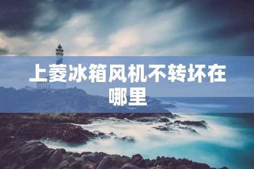 上菱冰箱风机不转坏在哪里 上菱冰箱风机不转坏在哪里