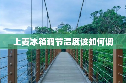 上菱冰箱调节温度该如何调 上菱冰箱调节温度该如何调