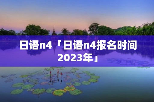 日语n4「日语n4报名时间2023年」