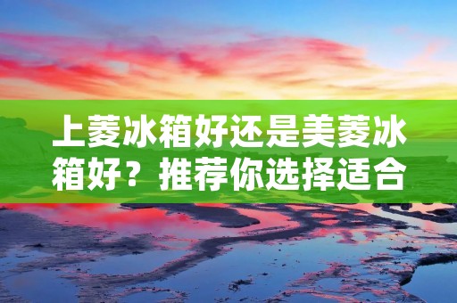 上菱冰箱好还是美菱冰箱好?推荐你选择适合自己需求的冰箱 上菱冰箱好还是美菱冰箱好?推荐你选择适合自己需求的冰箱