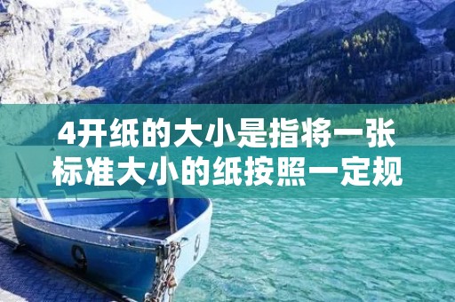 4开纸的大小是指将一张标准大小的纸按照一定规则折叠而成的尺寸。根据国际标准ISO 216，4开纸的尺寸为210毫米 × 297毫米，也就是A4纸的尺寸。在印刷和出版领域中，4开纸通常用于制作书籍、杂志、报纸等印刷品。