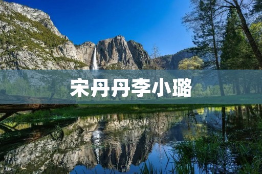 宋丹丹李小璐：两位性格迥异的演员在荧幕上的较量