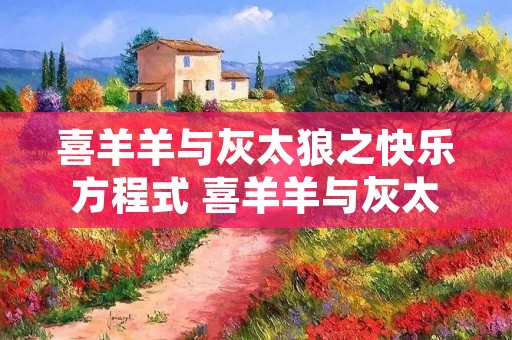 喜羊羊与灰太狼之快乐方程式 喜羊羊与灰太狼之快乐方程式第一集 喜羊羊与灰太狼之快乐方程式 喜羊羊与灰太狼之快乐方程式第一集