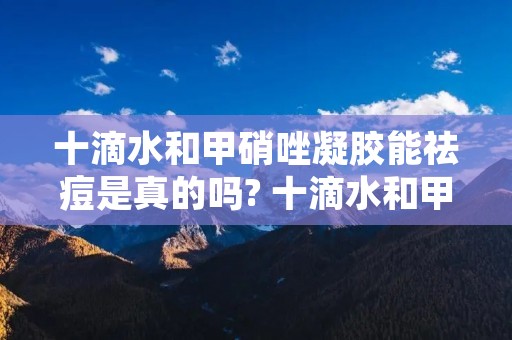 十滴水和甲硝唑凝胶能祛痘是真的吗? 十滴水和甲硝唑凝胶能去粉刺是真的吗? 十滴水和甲硝唑凝胶能祛痘是真的吗? 十滴水和甲硝唑凝胶能去粉刺是真的吗?