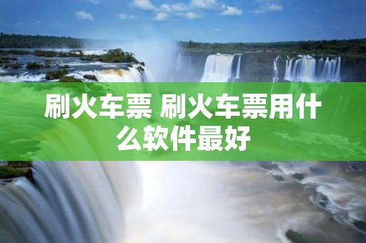 刷火车票 刷火车票用什么软件最好