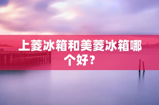 上菱冰箱和美菱冰箱哪个好？