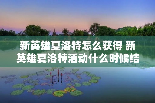 新英雄夏洛特怎么获得 新英雄夏洛特活动什么时候结束 新英雄夏洛特怎么获得 新英雄夏洛特活动什么时候结束