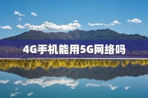 4G手机能用5G网络吗 4G手机能用5G网络吗
