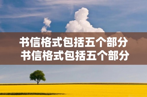 书信格式包括五个部分 书信格式包括五个部分分别是 书信格式包括五个部分 书信格式包括五个部分分别是