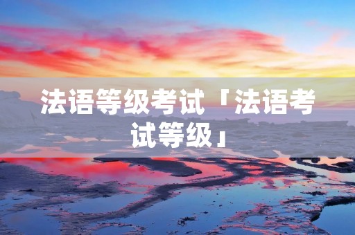 法语等级考试「法语考试等级」