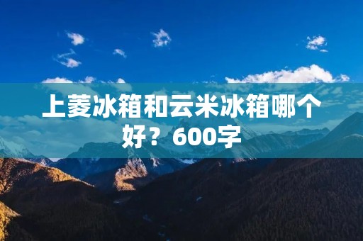 上菱冰箱和云米冰箱哪个好？600字