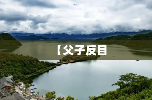【父子反目:一场家庭剧变的背后故事】 【父子反目:一场家庭剧变的背后故事】