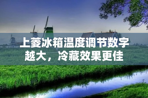 上菱冰箱温度调节数字越大,冷藏效果更佳