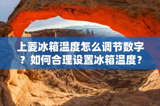 上菱冰箱温度怎么调节数字？如何合理设置冰箱温度？这是许多用户在使用上菱冰箱时常常遇到的问题。正确的温度设置不仅能够保持食物的新鲜度和口感，还能够节省能源并延长冰箱的使用寿命。本文将详细介绍如何调节上菱冰箱的温度数字，以及一些实用的温度设置建议。