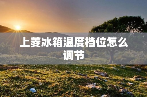 上菱冰箱温度档位怎么调节