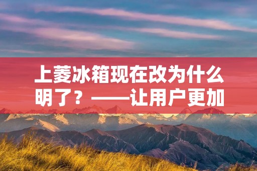 上菱冰箱现在改为什么明了？——让用户更加便捷的购买体验
