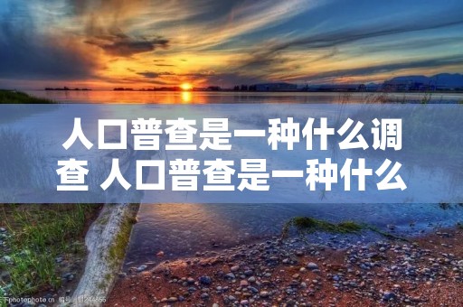人口普查是一种什么调查 人口普查是一种什么调查方式 人口普查是一种什么调查 人口普查是一种什么调查方式