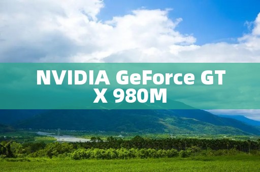 NVIDIA GeForce GTX 980M:高性能显卡之王