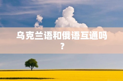 乌克兰语和俄语互通吗? 乌克兰语和俄语互通吗?