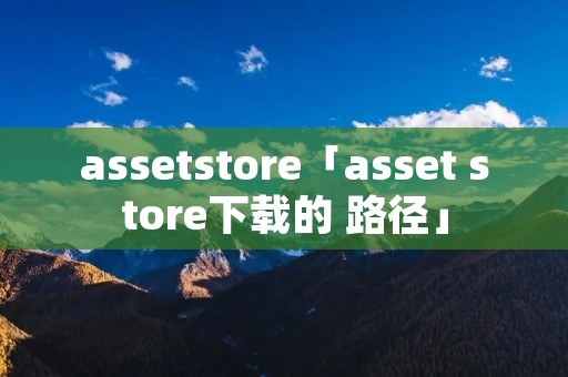 assetstore「asset store下载的 路径」 assetstore「asset store下载的 路径」