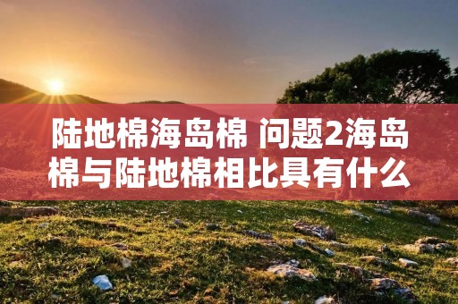 陆地棉海岛棉 问题2海岛棉与陆地棉相比具有什么优点?