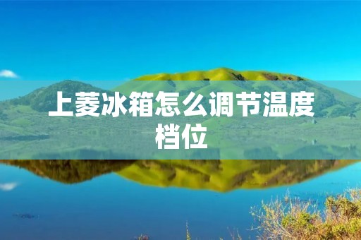 上菱冰箱怎么调节温度档位