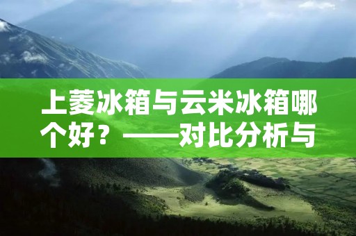 上菱冰箱与云米冰箱哪个好？——对比分析与评价