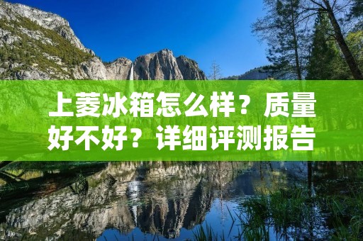 上菱冰箱怎么样？质量好不好？详细评测报告