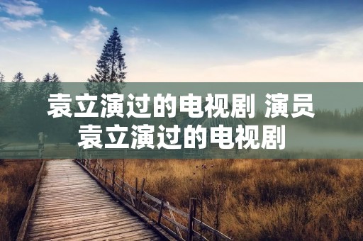 袁立演过的电视剧 演员袁立演过的电视剧
