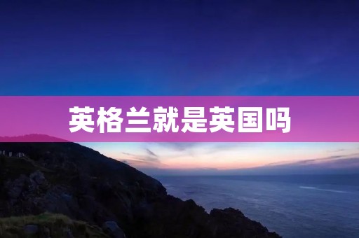 英格兰就是英国吗 英格兰就是英国吗