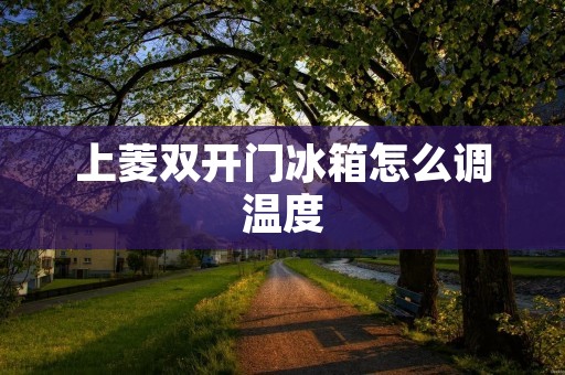 上菱**门冰箱怎么调温度 上菱**门冰箱怎么调温度