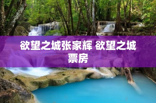 欲望之城张家辉 欲望之城票房 欲望之城张家辉 欲望之城票房