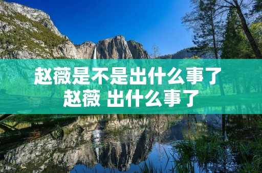 赵薇是不是出什么事了 赵薇 出什么事了 赵薇是不是出什么事了 赵薇 出什么事了