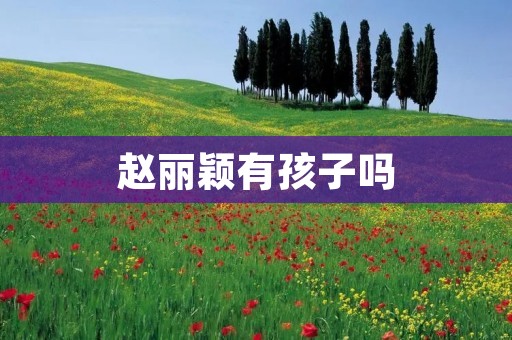 赵丽颖有孩子吗 赵丽颖有孩子吗