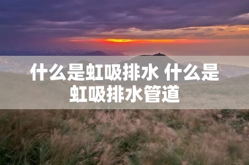 什么是虹吸排水 什么是虹吸排水管道