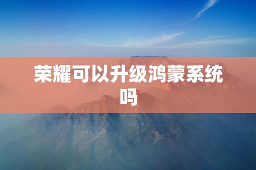 荣耀可以升级鸿蒙系统吗 荣耀可以升级鸿蒙系统吗