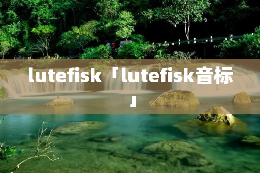 lutefisk「lutefisk音标」