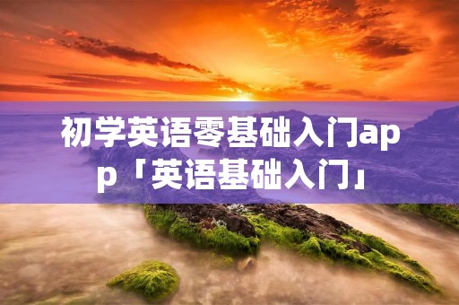 初学英语零基础入门app「英语基础入门」