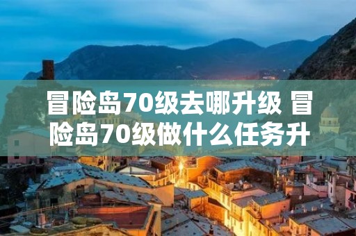 冒险岛70级去哪升级 冒险岛70级做什么任务升级快