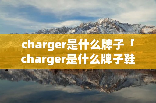 charger是什么牌子「charger是什么牌子鞋」