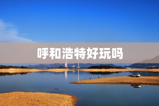 呼和浩特好玩吗 呼和浩特好玩吗