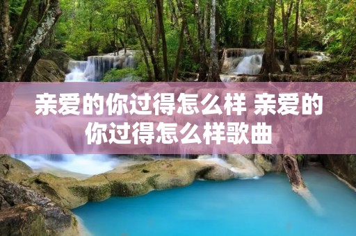 亲爱的你过得怎么样 亲爱的你过得怎么样歌曲